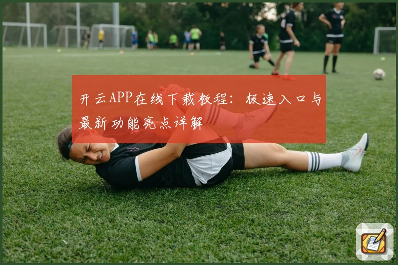 开云APP在线下载教程：极速入口与最新功能亮点详解