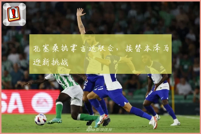 孔塞桑执掌吉达联合，接替本泽马迎新挑战