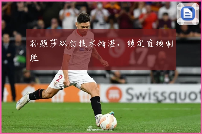 孙颖莎双打技术精湛，锁定直线制胜