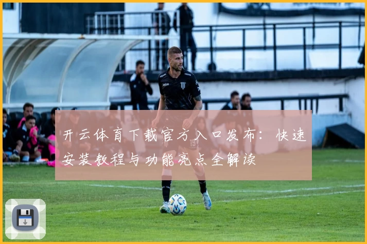 开云体育下载官方入口发布：快速安装教程与功能亮点全解读