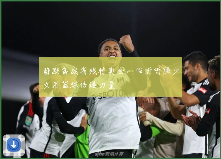 静默备战省残特奥会，临沂听障少女用篮球传递力量