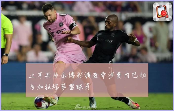 土耳其非法博彩调查牵涉费内巴切与加拉塔萨雷球员