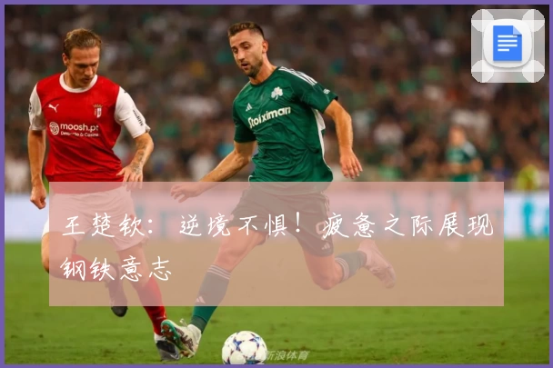 王楚钦：逆境不惧！疲惫之际展现钢铁意志