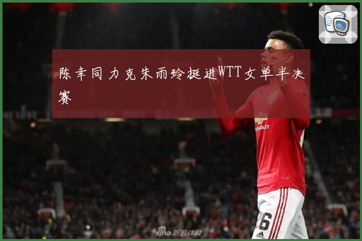 陈幸同力克朱雨玲挺进WTT女单半决赛