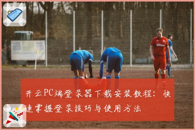 开云PC端登录器下载安装教程：快速掌握登录技巧与使用方法
