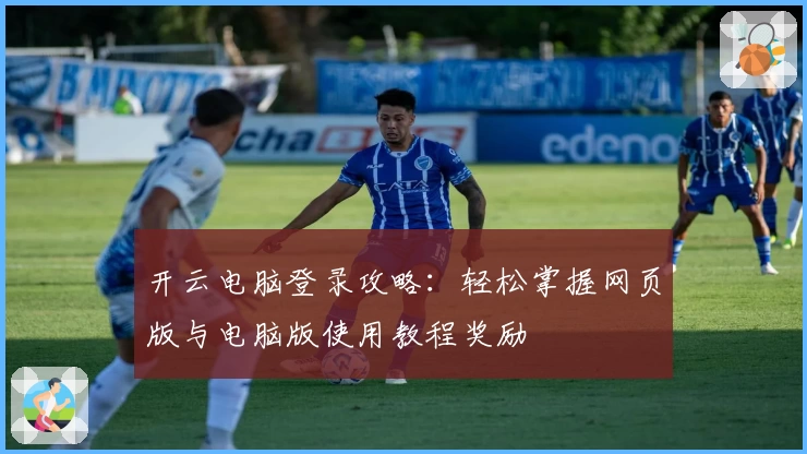 开云电脑登录攻略：轻松掌握网页版与电脑版使用教程奖励