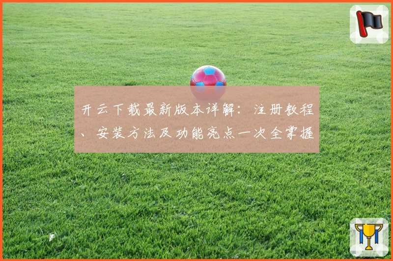 开云下载最新版本详解：注册教程、安装方法及功能亮点一次全掌握