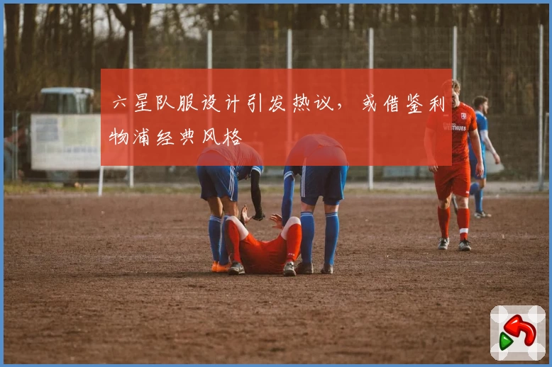 六星队服设计引发热议，或借鉴利物浦经典风格