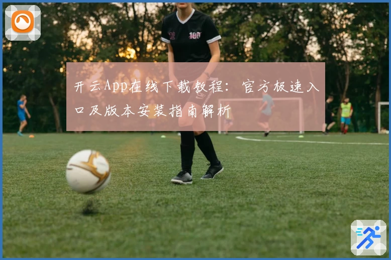 开云App在线下载教程：官方极速入口及版本安装指南解析