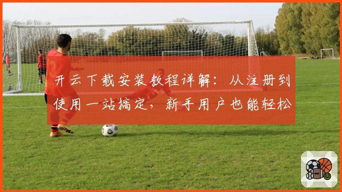 开云下载安装教程详解：从注册到使用一站搞定，新手用户也能轻松上手