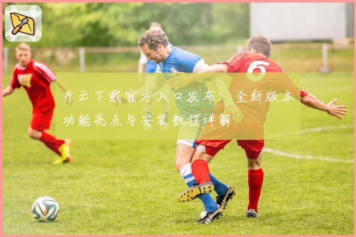 开云下载官方入口发布：全新版本功能亮点与安装教程详解