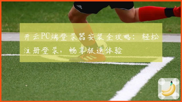 开云PC端登录器安装全攻略：轻松注册登录，畅享极速体验