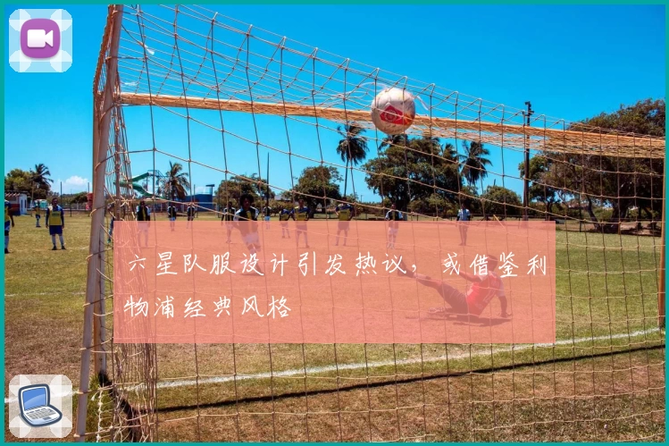 六星队服设计引发热议，或借鉴利物浦经典风格