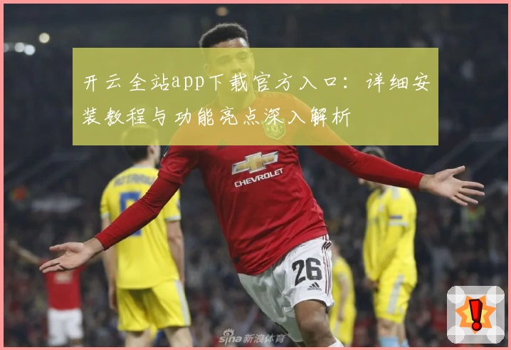 开云全站app下载官方入口：详细安装教程与功能亮点深入解析