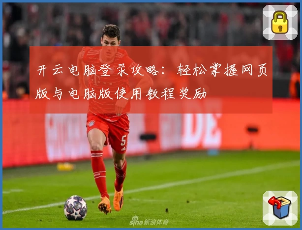 开云电脑登录攻略：轻松掌握网页版与电脑版使用教程奖励