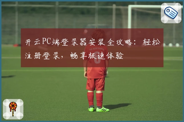 开云PC端登录器安装全攻略：轻松注册登录，畅享极速体验