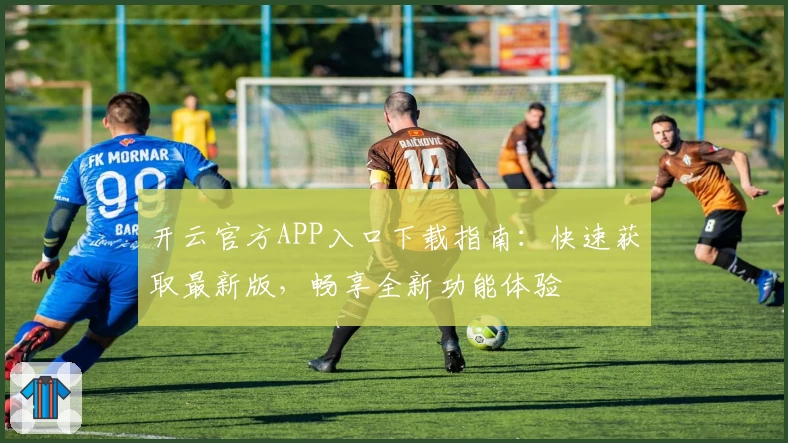 开云官方APP入口下载指南：快速获取最新版，畅享全新功能体验