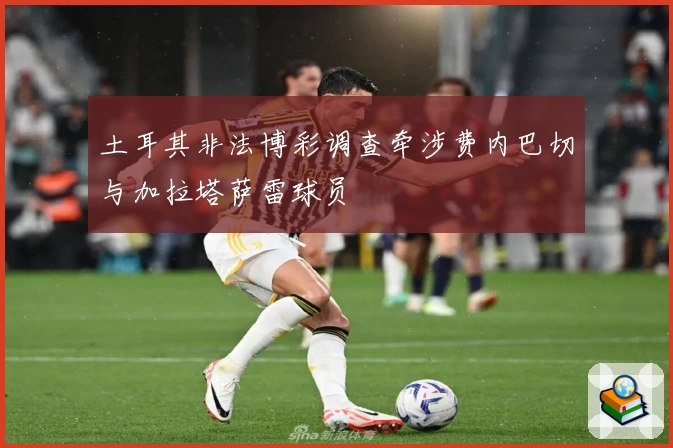 土耳其非法博彩调查牵涉费内巴切与加拉塔萨雷球员