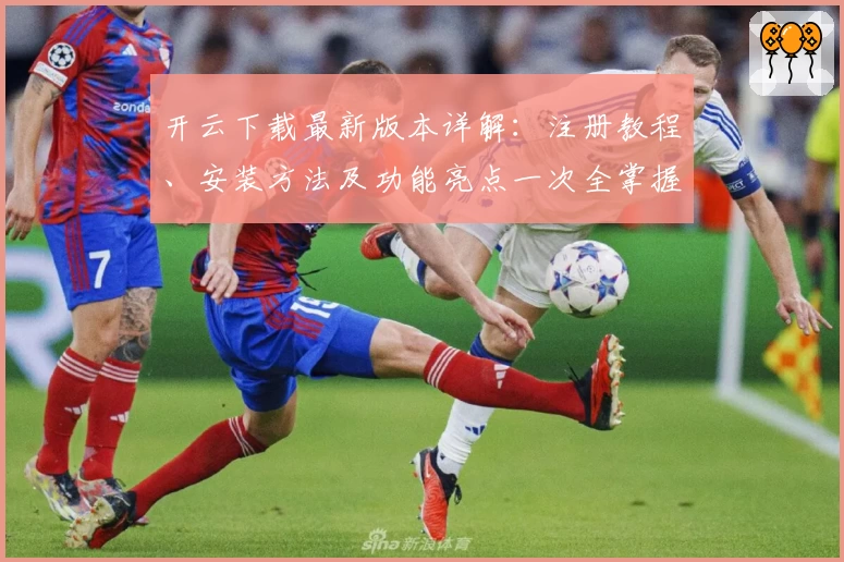 开云下载最新版本详解：注册教程、安装方法及功能亮点一次全掌握