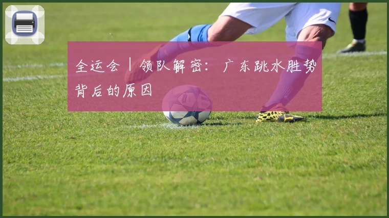 全运会｜领队解密：广东跳水胜势背后的原因