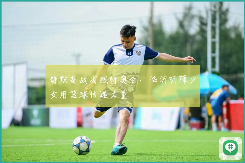 静默备战省残特奥会，临沂听障少女用篮球传递力量