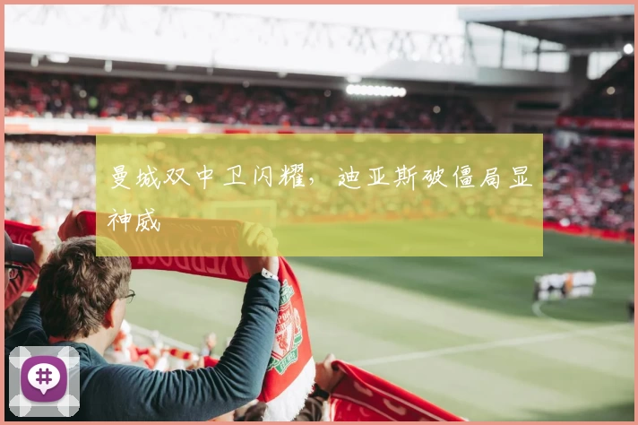 曼城双中卫闪耀，迪亚斯破僵局显神威