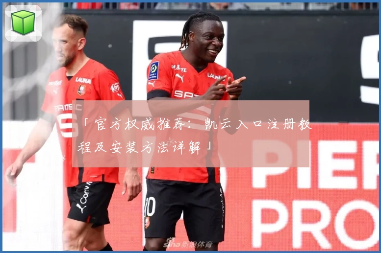 「官方权威推荐：凯云入口注册教程及安装方法详解」