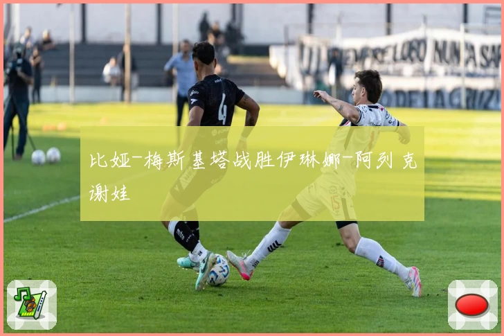 比娅-梅斯基塔战胜伊琳娜-阿列克谢娃