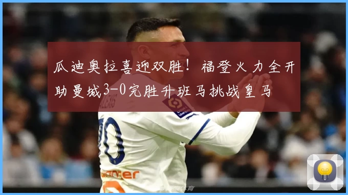 瓜迪奥拉喜迎双胜！福登火力全开助曼城3-0完胜升班马挑战皇马