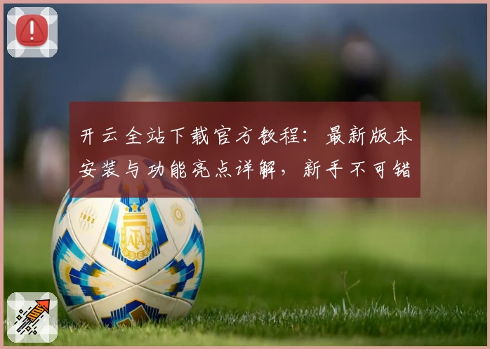 开云全站下载官方教程：最新版本安装与功能亮点详解，新手不可错过