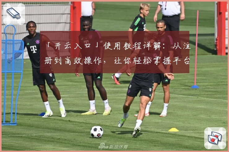 「开云入口」使用教程详解：从注册到高效操作，让你轻松掌握平台核心功能