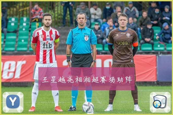 王星越亮相湘超赛场助阵
