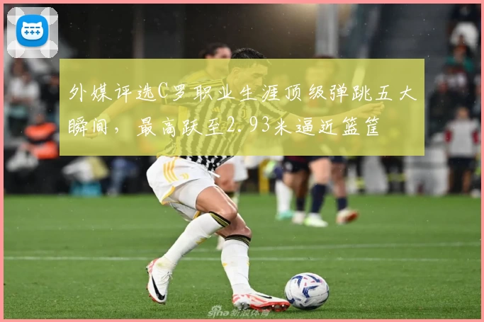 外媒评选C罗职业生涯顶级弹跳五大瞬间，最高跃至2.93米逼近篮筐