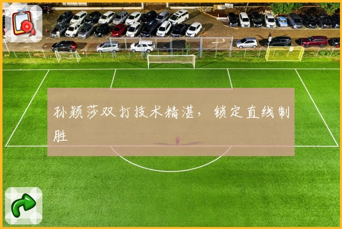 孙颖莎双打技术精湛，锁定直线制胜