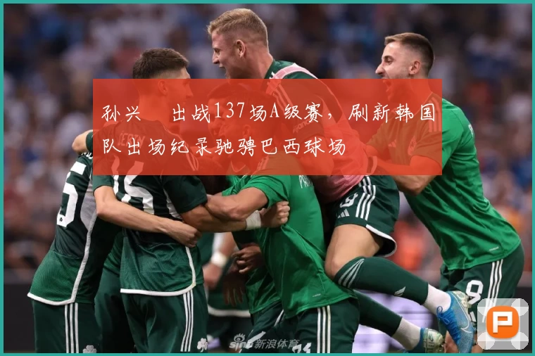 孙兴慜出战137场A级赛，刷新韩国队出场纪录驰骋巴西球场